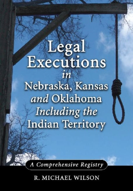 Book cover of: Legal Executions in Nebraska, Kansas and Oklahoma Including the Indian Territory. By: R. Michael Wilson