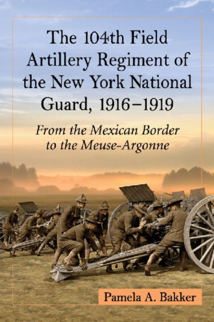Book cover of: 104th Field Artillery Regiment of the New York National Guard, 1916-1919. By: Pamela A. Bakker