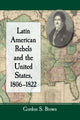 Book cover of: Latin American Rebels and the United States, 1806-1822. By: Gordon S. Brown