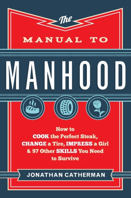 Manual to Manhood – How to Cook the Perfect Steak, Change a Tire, Impress a Girl & 97 Other Skills You Need to Survive 9780800722296 Jonathan Catherman