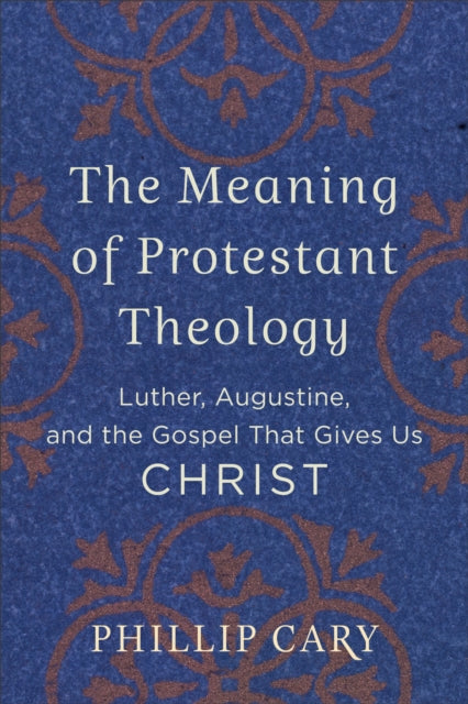 Book cover of: Meaning of Protestant Theology – Luther, Augustine, and the Gospel That Gives Us Christ. By: Phillip Cary