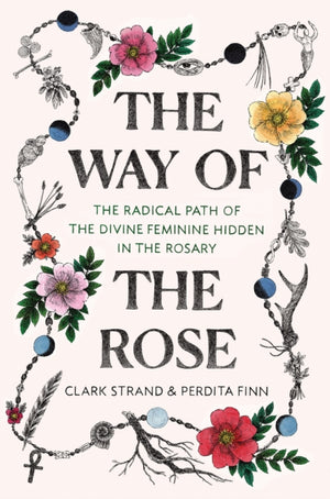 Way of the Rose, The Radical Path of the Divine Feminine Hidden in the Rosary