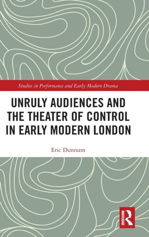 Unruly Audiences and the Theater of Control in Early Modern London