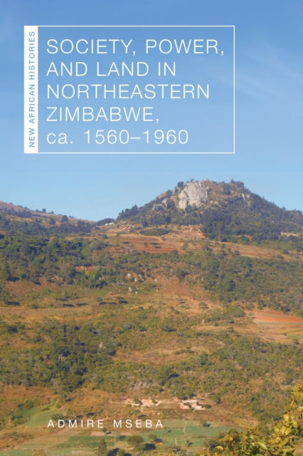 Book cover of: Society, Power, and Land in Northeastern Zimbabwe, Ca. 1560–1960. By: Admire Mseba