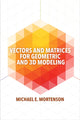 Book cover of: Vectors and Matrices for Geometric and 3D Modeling. By: Michael Mortenson