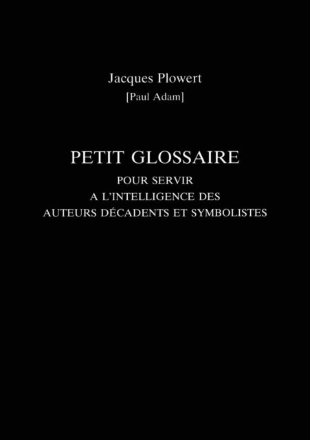 Book cover of: Petit Glossaire Pour Servir A L'Intelligence Des Auteurs Decadents Et Symbolistes. By: Jacques Plowert