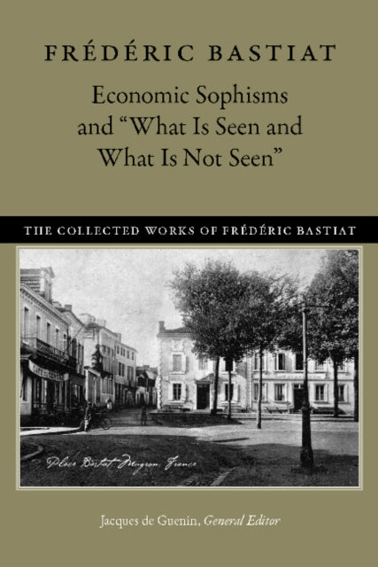 Book cover of: Economic Sophisms & "What is Seen & What is Not Seen. By: Frédéric Bastiat