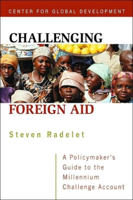 Book cover of: Challenging Foreign Aid – A Policymaker`s Guide to the Millennium Challenge Account. By: Steven C. Radelet