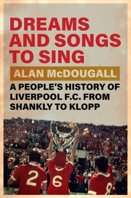 Dreams and Songs to Sing, A People's History of Liverpool FC from Shankly to Klopp 9781009340236 MCDOUGALL, ALAN