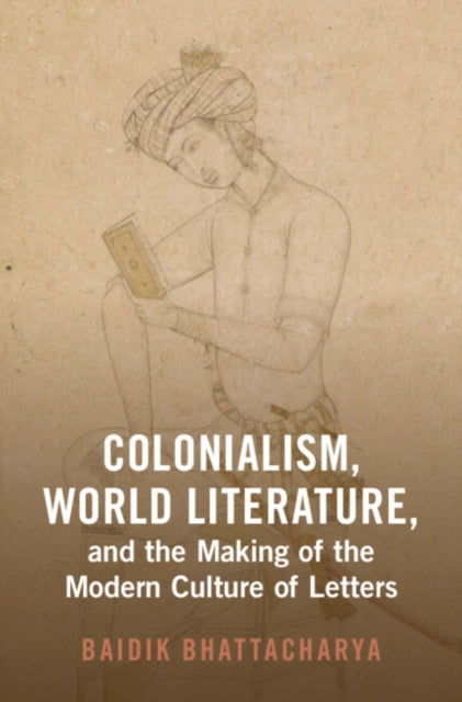 Book cover of: Colonialism, World Literature, and the Making of the Modern Culture of Letters. By: Baidik Bhattacharya