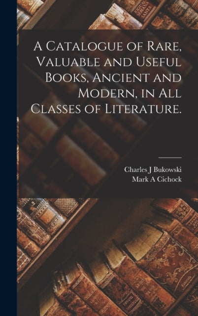 Book cover of: Catalogue of Rare, Valuable and Useful Books, Ancient and Modern, in All Classes of Literature.. By: Charles J. Bukowski
