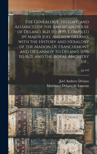 Book cover of: Genealogy, History, and Alliances of the American House of Delano, 1621 to 1899. Compiled by Major Joel Andrew Delano, With the History and Heraldry of the Maison De Franchimont and De Lannoy to Delano, 1096 to 1621, and the Royal Ancestry Of...; pt.4-6. By: Joel Andrew 1831-1901 Delano