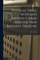 Book cover of: Physical Drill With and Without Arms and the New Bayonet Exercise [electronic Resource]