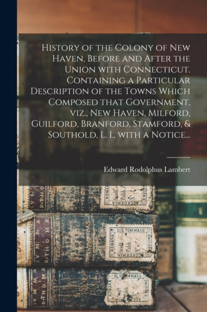 Book cover of: History of the Colony of New Haven, Before and After the Union With Connecticut. Containing a Particular Description of the Towns Which Composed That Government, Viz., New Haven, Milford, Guilford, Branford, Stamford, & Southold, L. I., With a Notice...