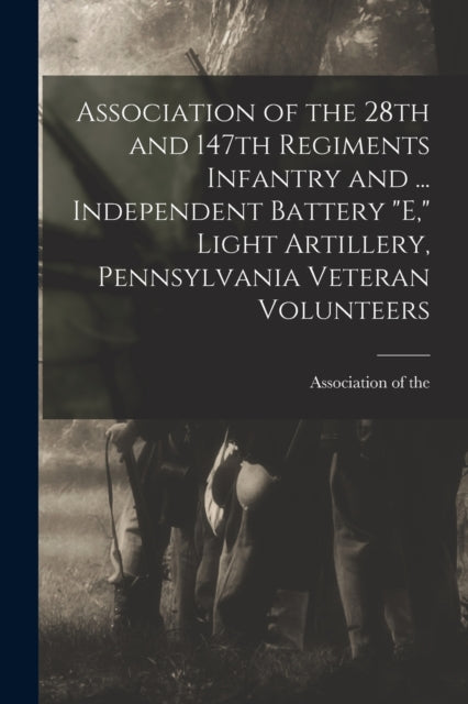Book cover of: Association of the 28th and 147th Regiments Infantry and ... Independent Battery "E," Light Artillery, Pennsylvania Veteran Volunteers