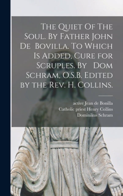 Book cover of: Quiet Of The Soul. By Father John De Bovilla. To Which is Added, Cure for Scruples. By Dom Schram, O.S.B. Edited by the Rev. H. Collins.