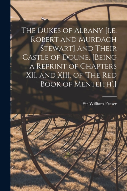 Book cover of: Dukes of Albany [i.e. Robert and Murdach Stewart] and Their Castle of Doune. [Being a Reprint of Chapters XII. and XIII. of 'The Red Book of Menteith'.]. By: Fraser, William