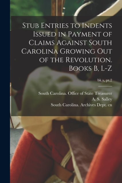 Book cover of: Stub Entries to Indents Issued in Payment of Claims Against South Carolina Growing out of the Revolution. Books B, L-Z; bk.x, pt.2. By: South Carolina Office of State Treas
