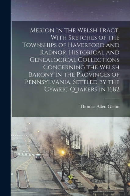 Book cover of: Merion in the Welsh Tract. With Sketches of the Townships of Haverford and Radnor. Historical and Genealogical Collections Concerning the Welsh Barony in the Provinces of Pennsylvania, Settled by the Cymric Quakers in 1682. By: Thomas Allen 1864- Glenn