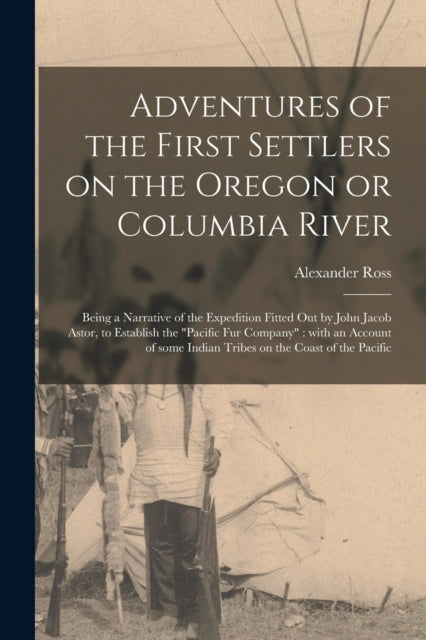 Book cover of: Adventures of the First Settlers on the Oregon or Columbia River [microform]. By: Alexander 1783-1856 Ross