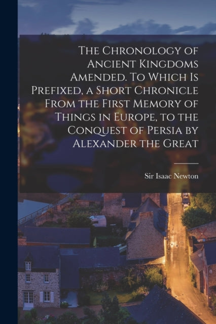 Book cover of: Chronology of Ancient Kingdoms Amended. To Which is Prefixed, a Short Chronicle From the First Memory of Things in Europe, to the Conquest of Persia by Alexander the Great. By: Isaac Newton