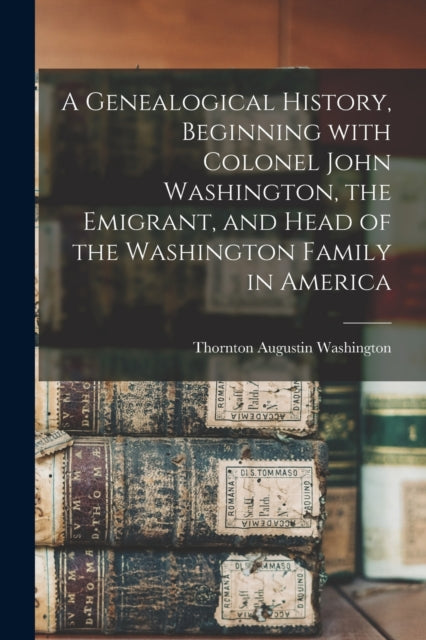 Book cover of: Genealogical History, Beginning With Colonel John Washington, the Emigrant, and Head of the Washington Family in America. By: Thornton Augustin 1826-1 Washington