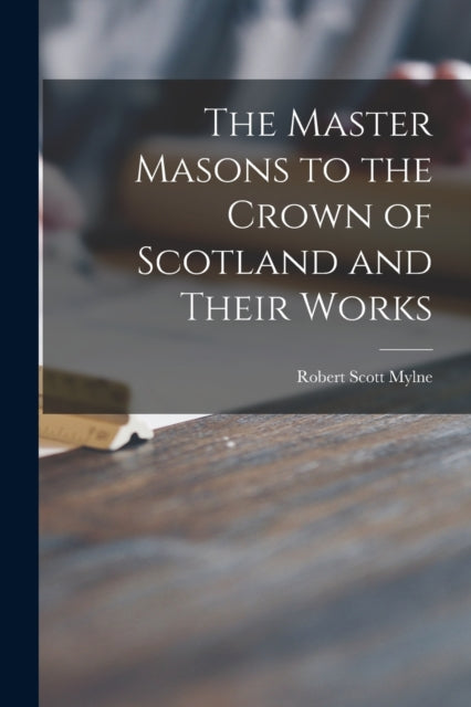Book cover of: Master Masons to the Crown of Scotland and Their Works. By: Robert Scott Mylne