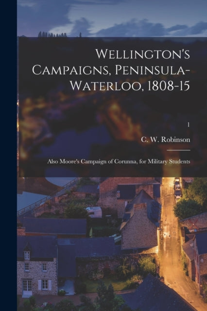 Book cover of: Wellington's Campaigns, Peninsula-Waterloo, 1808-15; Also Moore's Campaign of Corunna, for Military Students; 1. By: C. W. (Charles Walker) 183 Robinson
