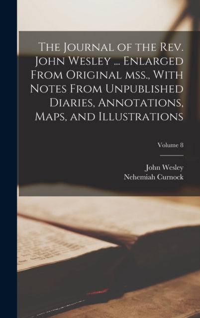 Book cover of: Journal of the Rev. John Wesley ... Enlarged From Original mss., With Notes From Unpublished Diaries, Annotations, Maps, and Illustrations; Volume 8. By: John Wesley