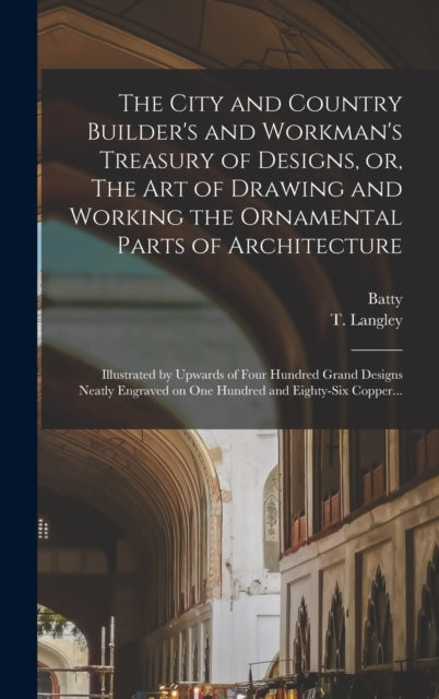 Book cover of: City and Country Builder's and Workman's Treasury of Designs, or, The Art of Drawing and Working the Ornamental Parts of Architecture. By: Batty 1696-1751 Langley