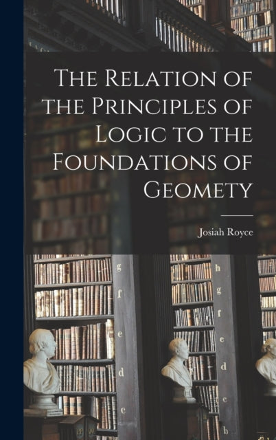 Book cover of: Relation of the Principles of Logic to the Foundations of Geomety. By: Josiah Royce
