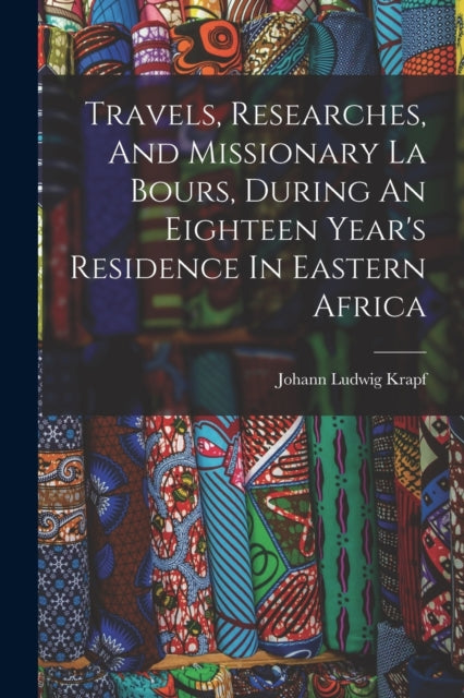 Book cover of: Travels, Researches, And Missionary La Bours, During An Eighteen Year's Residence In Eastern Africa