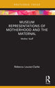 Book cover of: Museum Representations of Motherhood and the Maternal. By: Rebecca Louise-Clarke