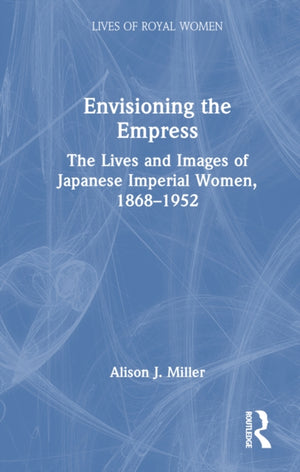 Envisioning the Empress: The Lives and Images of Japanese Imperial Women, 1868–1952