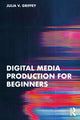 Book cover of: Digital Media Production for Beginners. By: Julia V. Griffey