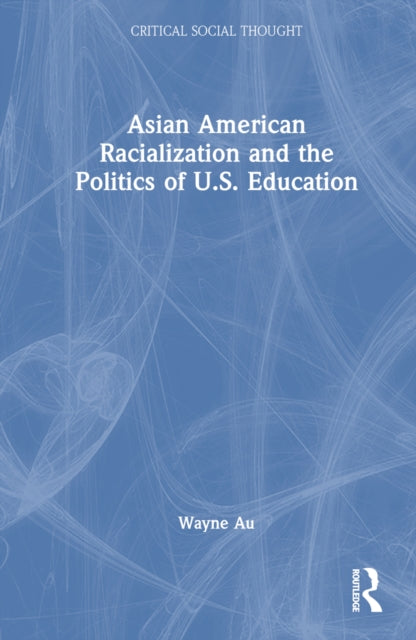 Book cover of: Asian American Racialization and the Politics of U.S. Education. By: Wayne Au