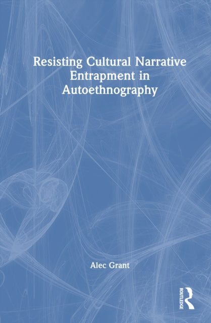 Book cover of: Resisting Cultural Narrative Entrapment in Autoethnography. By: Alec Grant