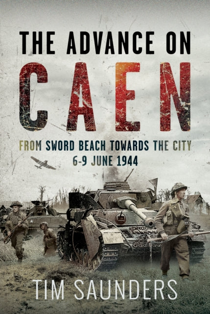 Advance on Caen, From Sword Beach Towards the City, 6-9 June 1944 9781036104436 Tim Saunders