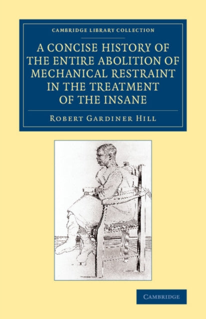 Book cover of: Concise History of the Entire Abolition of Mechanical Restraint in the Treatment of the Insane. By: Robert Gardiner Hill