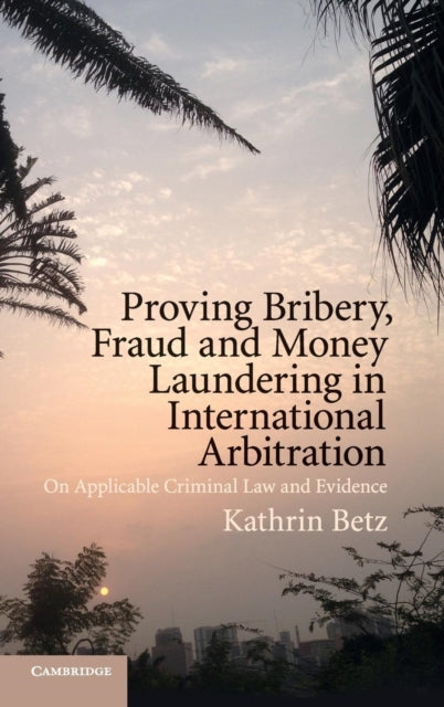 Book cover of: Proving Bribery, Fraud and Money Laundering in International Arbitration. By: Kathrin Betz