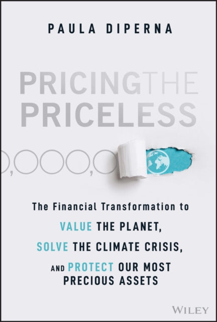 Pricing the Priceless, The Financial Transformation to Value the Planet, Solve the Climate Crisis, and Protect Our Most Precious Assets 9781119913801 Paula DiPerna