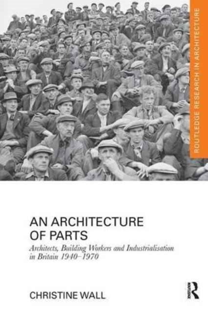Book cover of: Architecture of Parts: Architects, Building Workers and Industrialisation in Britain 1940 - 1970. By: Christine Wall