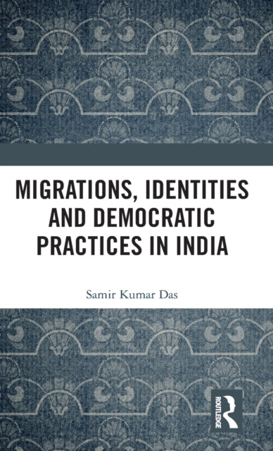 Book cover of: Migrations, Identities and Democratic Practices in India. By: Samir Kumar Das