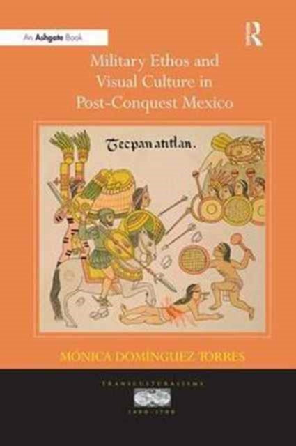 Book cover of: Military Ethos and Visual Culture in Post-Conquest Mexico. By: Monica Dominguez Torres