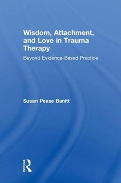 Book cover of: Wisdom, Attachment, and Love in Trauma Therapy. By: Susan Pease Banitt