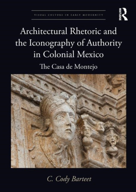 Book cover of: Architectural Rhetoric and the Iconography of Authority in Colonial Mexico. By: C. Cody Barteet