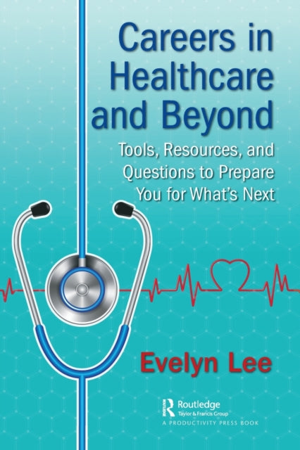 Careers in Healthcare and Beyond, Tools, Resources, and Questions to Prepare You for What’s Next 9781138626737 Evelyn Lee