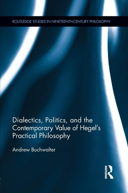 Book cover of: Dialectics, Politics, and the Contemporary Value of Hegel's Practical Philosophy. By: Andrew Buchwalter