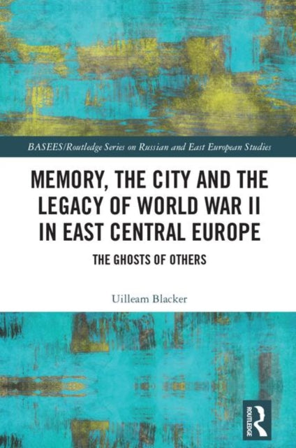Book cover of: Memory, the City and the Legacy of World War II in East Central Europe. By: Uilleam Blacker