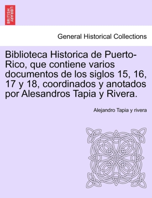 Book cover of: Biblioteca Historica de Puerto-Rico, que contiene varios documentos de los siglos 15, 16, 17 y 18, coordinados y anotados por Alesandros Tapia y Rivera.